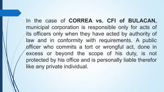 In the case of CORREA vs. CFI of BULACAN,
municipal corporation is responsible only for acts of
its officers only when the...