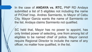 In the case of ANDAYA vs. RTC, PNP RD Andaya
submitted a list of 5 eligibles not including the name
of P/Chief Insp. Andre...