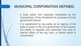 MUNICIPAL CORPORATION DEFINED.
- a body politic and corporate constituted by the
incorporation of the inhabitants for purp...