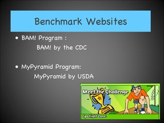 Benchmark Websites BAM! Program :   BAM! by the CDC MyPyramid Program:   MyPyramid by USDA 