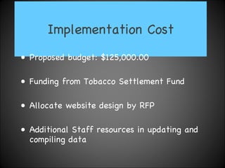 Implementation Cost Proposed budget: $125,000.00 Funding from Tobacco Settlement Fund Allocate website design by RFP Additional Staff resources in updating and compiling data  