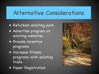 Alternative Considerations Refurbish existing park Advertise program on existing websites Provide incentive programs  Increase fitness programs with existing trails Paper Registration 