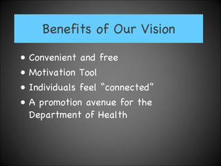 Benefits of Our Vision Convenient and free  Motivation Tool Individuals feel “connected” A promotion avenue for the Department of Health 