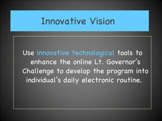 Innovative Vision  Use  innovative technological  tools to enhance the online Lt. Governor’s Challenge to develop the program into individual’s daily electronic routine.  