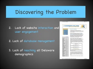 Discovering the Problem Lack of website  interaction  and  user   engagement 2. Lack of  database management 3. Lack of  reaching  all Delaware demographics   