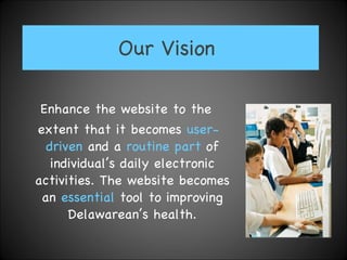 Our Vision  Enhance the website to the extent that it becomes  user-driven  and a  routine part  of individual’s daily electronic activities. The website becomes an  essential  tool to improving Delawarean’s health. 
