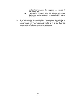 and entities to support the programs and projects of
the elderly; and
(x) Exercise such other powers and perform such other
duties and functions as may be prescribed by law or
ordinance.
(b) The members of the Sangguniang Panlalawigan shall receive a
minimum monthly compensation corresponding to Salary Grade
twenty-seven (27) as prescribed under R.A. 6758 and the
implementing guidelines issued pursuant thereto.
234
 