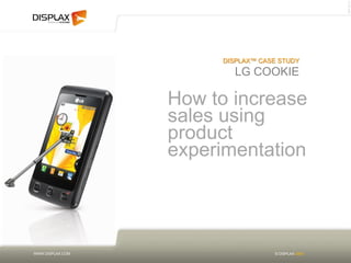 MKT.011.0
                       DISPLAX™ CASE STUDY
                         LG COOKIE

                  How to increase
                  sales using
                  product
                  experimentation




WWW.DISPLAX.COM                    © DISPLAX 2009
 