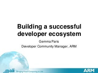Building a successful
developer ecosystem
Gemma Paris
Developer Community Manager, ARM

 