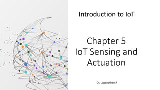 Chapter 5
IoT Sensing and
Actuation
Introduction to IoT
Dr. Loganathan R
 