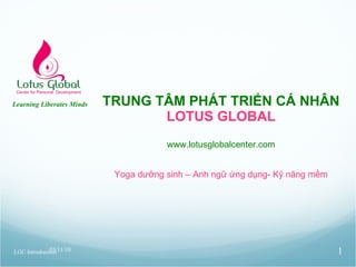 TRUNG TÂM PHÁT TRIỂN CÁ NHÂN LOTUS GLOBAL www.lotusglobalcenter.com Yoga dưỡng sinh – Anh ngữ ứng dụng- Kỹ năng mềm 03/11/10 Learning Liberates Minds LGC Introduction 