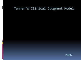 Tanner’s Clinical Judgment Model




                           2006
 