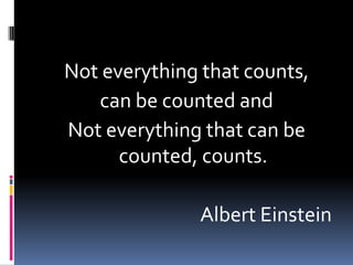 Not everything that counts,
   can be counted and
Not everything that can be
      counted, counts.

              Albert Einstein
 