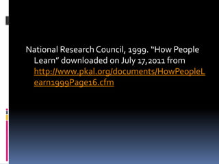National Research Council, 1999. “How People
 Learn” downloaded on July 17,2011 from
 http://www.pkal.org/documents/HowPeopleL
 earn1999Page16.cfm
 