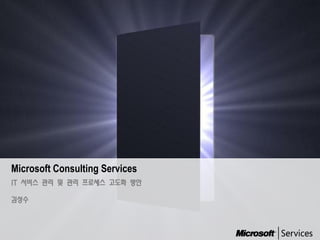 Microsoft Consulting Services
IT 서비스 관리 및 관리 프로세스 고도화 방안

김성수
 