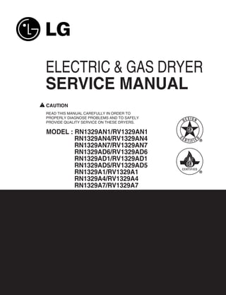 ELECTRIC & GAS DRYER
SERVICE MANUAL
CAUTION
READ THIS MANUAL CAREFULLY IN ORDER TO
PROPERLY DIAGNOSE PROBLEMS AND TO SAFELY            SIGN
PROVIDE QUALITY SERVICE ON THESE DRYERS.       DE


MODEL : RN1329AN1/RV1329AN1
        RN1329AN4/RV1329AN4                ER




                                           C




                                                       D
                                                TIFIE
        RN1329AN7/RV1329AN7
        RN1329AD6/RV1329AD6
        RN1329AD1/RV1329AD1
        RN1329AD5/RV1329AD5
        RN1329A1/RV1329A1
        RN1329A4/RV1329A4
        RN1329A7/RV1329A7
 