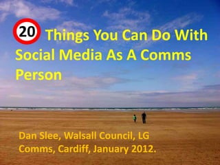 20 Things You Can Do With
 44



Social Media As A Comms
Person


Dan Slee, Walsall Council, LG
Comms, Cardiff, January 2012.
 