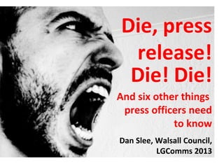 Die, press
 release!
 Die! Die!
And six other things
 press officers need
            to know
Dan Slee, Walsall Council,
 ...