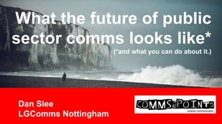 What the future of public
sector comms looks like*
(*and what you can do about it.)

Dan Slee
LGComms Nottingham

 