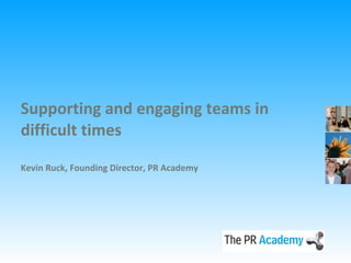 Supporting and engaging teams in difficult times Kevin Ruck, Founding Director, PR Academy 