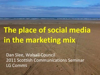 Using social media to communicate  The place of social media in the marketing mix Dan Slee, Walsall Council  2011 Scottish Communications Seminar LG Comms 