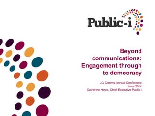 Beyond
communications:
Engagement through
to democracy
LG Comms Annual Conference
June 2014
Catherine Howe, Chief Executive Public-i
 