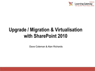 Upgrade / Migration & Virtualisation with SharePoint 2010  Dave Coleman & Alan Richards 
