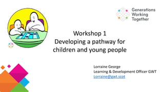 Lorraine George
Learning & Development Officer GWT
Lorraine@gwt.scot
Workshop 1
Developing a pathway for
children and young people
 