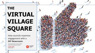 THE
VIRTUAL
VILLAGE
SQUARE
How councils maximise
engagement with a
DIY Newsroom
Local Government Communication
Professionals Network webinar
STUART HOWIE
September 2019
 