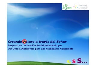 Creando Futuro a través del Soñar
Proyecto de Innovación Social promovido por
Lur Gozoa, Plataforma para una Ciudadanía Consciente




                                              S,   s s…
 