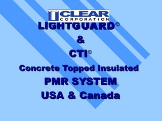 LIGHTGUARD       ©

         &
        CTI©
Concrete Topped Insulated
    PMR SYSTEM
    USA & Canada
 