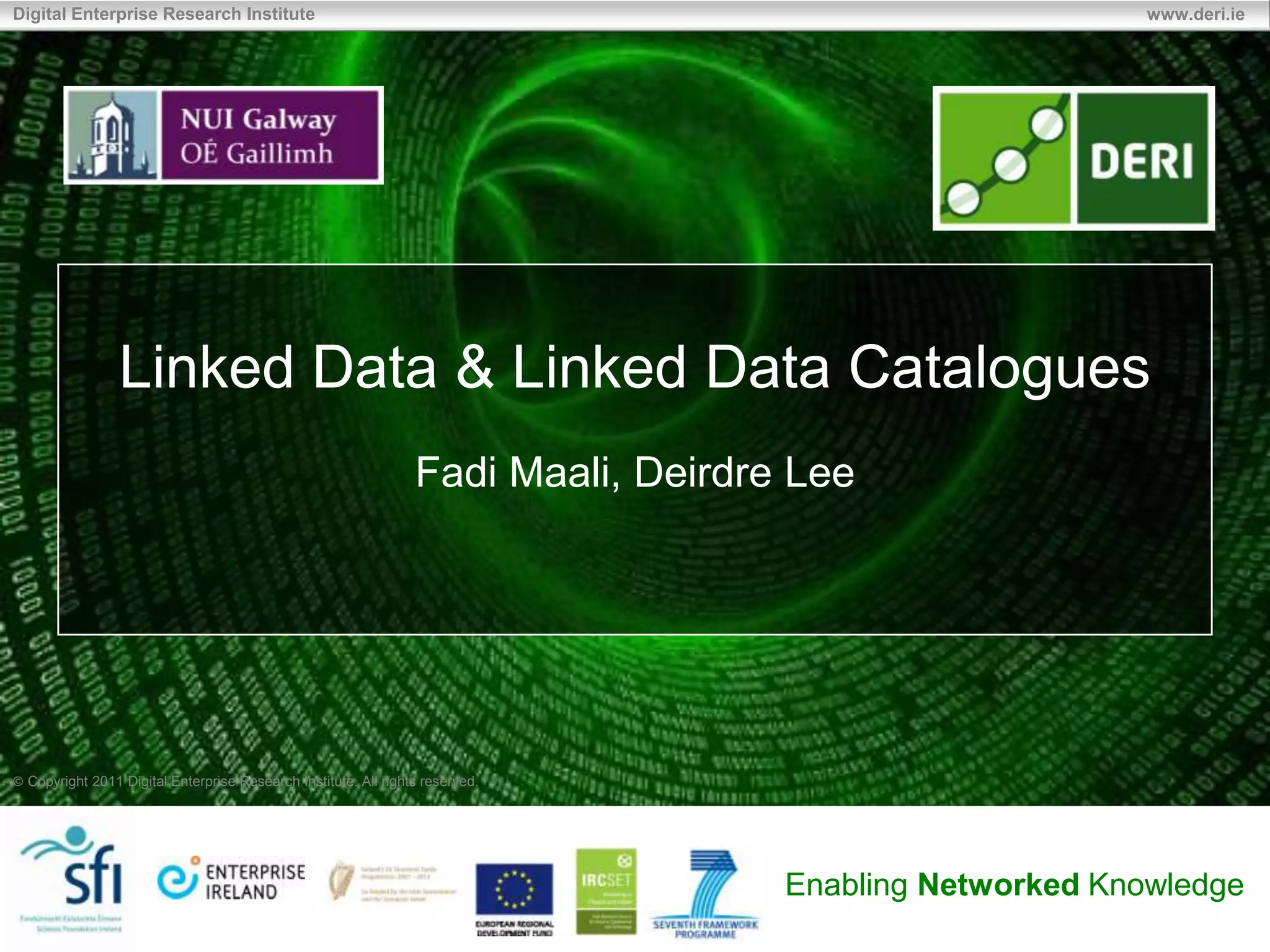 Digital Enterprise Research Institute                                                                    www.deri.ie




               Linked Data & Linked Data Catalogues
                                                                Fadi Maali, Deirdre Lee




 Copyright 2011 Digital Enterprise Research Institute. All rights reserved.




                                                                                   Enabling Networked Knowledge
 