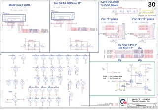 A
A
B
B
C
C
D
D
E
E
4 4
3 3
2 2
1 1
SATA_RXN2_C_OD1
SATA_RXP2_C_OD1
SATA_TXP2_C_OD1
SATA_TXN2_C_OD1
SATA_RXN2_C_OD2
SATA_RXP2_C_OD2
SATA_RXP0_C
SATA_TXN0_C
SATA_RXN0_C
SATA_RXP1_C
SATA_TXN1_C
SATA_TXP1_C
SATA_RXN1_C
SATA_TXP0_C
SATA_RXN2_C_OD2
SATA_RXP2_C_OD2
SATA_TXN2_C_OD2
SATA_TXP2_C_OD2
SATA_RXP2_OD1
SATA_TXN2_OD1
SATA_TXP2_OD1
SATA_RXN2_OD1 SATA_RXN2_C_OD1
SATA_RXP2_C_OD1
SATA_TXN2_C_OD1
SATA_TXP2_C_OD1
SATA_TXP2_C_OD2
SATA_TXN2_C_OD2
ODD_PD
[32]
EJECT# [32]
+3V
[2,6,7,8,9,10,12,13,14,17,21,22,23,24,25,26,27,28,29,31,32,37,39,41,42]
+5V
[6,7,10,17,21,22,23,25,29,31,41]
+12VALW
[41,43]
EJECT#
[32]
ODD_PRSNT#
[9]
EJECT#
[32]
ODD_PRSNT#
[9]
SATA_TXP0 [7]
SATA_TXN0 [7]
SATA_RXN0 [7]
SATA_RXP0 [7]
SATA_RXP1 [7]
SATA_TXP1 [7]
SATA_TXN1 [7]
SATA_RXN1 [7]
SATA_RXP2
[7]
SATA_RXN2
[7]
SATA_TXN2
[7]
SATA_TXP2
[7]
SATA_RXP2
[7]
SATA_RXN2
[7]
SATA_TXN2
[7]
SATA_TXP2
[7]
+5V
+5V_ODD
+5V
+5V_ODD
+12VALW
+5V +5V_ODD
+3V
+5V_ODD +5V_ODD
+5V
+5V
+5V
Size Document Number Rev
Date: Sheet of
4XDQWDRPSXWHU,QF
352-(7/*',6
1% ODD/HDD/HOLES 3A
Custom
30 47
Thursday, May 19, 2011
Size Document Number Rev
Date: Sheet of
4XDQWDRPSXWHU,QF
352-(7/*',6
1% ODD/HDD/HOLES 3A
Custom
30 47
Thursday, May 19, 2011
Size Document Number Rev
Date: Sheet of
4XDQWDRPSXWHU,QF
352-(7/*',6
1% ODD/HDD/HOLES 3A
Custom
30 47
Thursday, May 19, 2011
MAIN SATA HDD
DC Current rating: 0.5 A
120 mils
120 mils
SATA CD-ROM
High : ODD power down
Low : ODD power on
AO3404 ID
current
5.8A
CPU

2.5A 100mils 2.5A 100mils
2nd SATA HDD for 17
DC Current rating: 0.5 A
120 mils
For 17 place
Ra FOR 14/15
Main HDD
Main HDD
To ODD Board
For 14/15 place
Rb FOR 17 Ra
Rb
Rb
DV2 ...FOR EMI
PV
Change to Shortpad
R578
*330K_6
R578
*330K_6
1
2
H17
*spad-rc236pt
H17
*spad-rc236pt
1
H30
*H-C354I158D118P2
H30
*H-C354I158D118P2
1
H31
*INTEL-CPU-BKT2
H31
*INTEL-CPU-BKT2
1
2
4
3
H1
*H-TSBSD118P2
H1
*H-TSBSD118P2
1
H35
*spad-rc236pt
H35
*spad-rc236pt
1
H37
*SPAD-RC158PT
H37
*SPAD-RC158PT
1
R577
*10K_4
R577
*10K_4
H20
*h-c354d354n
H20
*h-c354d354n
1
C804
*0.027U/25V_6
C804
*0.027U/25V_6
2
1
C680
10U/6.3V_8
C680
10U/6.3V_8
H25
*spad-rc236pt
H25
*spad-rc236pt
1
H38
*spad-rc236pt
H38
*spad-rc236pt
1
H21
*h-c354d354n
H21
*h-c354d354n
1
C563
*0.1U/10V_4
C563
*0.1U/10V_4
H16
*SPAD-RE98X276NP
H16
*SPAD-RE98X276NP
1
C681
4.7U/6.3V_6
C681
4.7U/6.3V_6
C812 *.1U/10V_4
C812 *.1U/10V_4
H14
*H-C256D67PB
H14
*H-C256D67PB
1
C10803
*220P/50V_4
C10803
*220P/50V_4
H48
*SPAD-C236NP
H48
*SPAD-C236NP
1
H47
*SPAD-RE122X236NP
H47
*SPAD-RE122X236NP
1
C8462 *0.01U/25V_4
C8462 *0.01U/25V_4
R9019
*0_4 R9019
*0_4
H15
*H-C256D67PB
H15
*H-C256D67PB
1
C791 0.01U/25V_4
C791 0.01U/25V_4
C682
*0.1U/10V_4
C682
*0.1U/10V_4
H39
*SPAD-LG2-12NP
H39
*SPAD-LG2-12NP
1
H12
*SPAD-RE130X394NP
H12
*SPAD-RE130X394NP
1
R10873
*0_4 R10873
*0_4
R570 *0_8/S
R570 *0_8/S
C650 *0.01U/25V_4
C650 *0.01U/25V_4
H40
*spad-rc236pt
H40
*spad-rc236pt
1
H27
*O-LG2-6
H27
*O-LG2-6
1
H29
*h-c276d118p2
H29
*h-c276d118p2
1
ODD2
ODD BTB FFC CONN
ODD2
ODD BTB FFC CONN
1
2
3
4
5
6
7
8
9
10
11
12
13
14
R10872
*0_4 R10872
*0_4
C668
*10U/6.3V_8
C668
*10U/6.3V_8
H26
*O-LG2-8
H26
*O-LG2-8
1
H22
*O-LG2-2
H22
*O-LG2-2
1
H41
*SPAD-C236NP
H41
*SPAD-C236NP
1
R10870
*0_4 R10870
*0_4
C683
*10U/6.3V_8
C683
*10U/6.3V_8
C562
*4.7U/6.3V_6
C562
*4.7U/6.3V_6
H33
*h-tc315i190bc260d150p2
H33
*h-tc315i190bc260d150p2
1
H2
*SPAD-LG2-11NP
H2
*SPAD-LG2-11NP
1
C811 *.1U/10V_4
C811 *.1U/10V_4
Q45
*2N7002
Q45
*2N7002
3
2
1
H42
*O-LG2-5
H42
*O-LG2-5
1
R10871
*0_4 R10871
*0_4
H34
*spad-rc236pt
H34
*spad-rc236pt
1
C564
0.1U/10V_4
C564
0.1U/10V_4
C8463
0.01U/25V_4 C8463
0.01U/25V_4
H24
*h-C354I158D118P2
H24
*h-C354I158D118P2
1
H32
*h-tc315i190bc260d150p2
H32
*h-tc315i190bc260d150p2
1
C8461 *0.01U/25V_4
C8461 *0.01U/25V_4
C561
4.7U/6.3V_6
C561
4.7U/6.3V_6
C566
0.1U/10V_4
C566
0.1U/10V_4
C8464
0.01U/25V_4 C8464
0.01U/25V_4
R579
*22_8
R579
*22_8
1
2
H13
*O-LG2-7
H13
*O-LG2-7
1
H4
*H-C354D354N
H4
*H-C354D354N
1
ODD1
*ODD BTB FFC CONN
ODD1
*ODD BTB FFC CONN
1
2
3
4
5
6
7
8
9
10
11
12
13
14
C667
*10U/6.3V_8
C667
*10U/6.3V_8
C792 0.01U/25V_4
C792 0.01U/25V_4
C10749
*0.01U/25V_4 C10749
*0.01U/25V_4
H18
*spad-rc236pt
H18
*spad-rc236pt
1
Q44
*AO3404
Q44
*AO3404
3
2
1
C8366 0.01U/25V_4
C8366 0.01U/25V_4
C635
0.01U/25V_4 C635
0.01U/25V_4
H19
*H-TR315BC315D118P2
H19
*H-TR315BC315D118P2
1
H46
*SPAD-RE77X236NP
H46
*SPAD-RE77X236NP
1
C10750
*0.01U/25V_4 C10750
*0.01U/25V_4
C8365 0.01U/25V_4
C8365 0.01U/25V_4
C658
0.01U/25V_4 C658
0.01U/25V_4
19
1
HD2
*SATA HDD(2ST)
19
1
HD2
*SATA HDD(2ST)
19
18
17
16
15
14
13
12
11
10
9
8
7
6
5
4
3
2
1
H3
*spad-re146x429np
H3
*spad-re146x429np
1
C631 *0.01U/25V_4
C631 *0.01U/25V_4
C10748
*0.01U/25V_4 C10748
*0.01U/25V_4
H45
*spad-rc236pt
H45
*spad-rc236pt
1
19
1
HD1
SATA HDD(1ST)
19
1
HD1
SATA HDD(1ST)
19
18
17
16
15
14
13
12
11
10
9
8
7
6
5
4
3
2
1
C567
*0.1U/10V_4
C567
*0.1U/10V_4
C803
*0.1U/10V_4
C803
*0.1U/10V_4
H36
*spad-rc236pt
H36
*spad-rc236pt
1
Q46
*2N7002
Q46
*2N7002
3
2
1
C688
*4.7U/6.3V_6
C688
*4.7U/6.3V_6
C10747
*0.01U/25V_4 C10747
*0.01U/25V_4
C672
0.1U/10V_4
C672
0.1U/10V_4
H23
*h-c354i158d118p2
H23
*h-c354i158d118p2
1
 