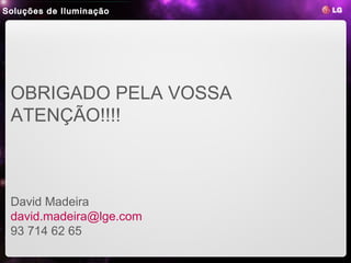Soluções de Iluminação
 LED Lighting
                1. LED Benefits   2. LG LED Benefits   3. Product Line-ups   4. Reference Site




 OBRIGADO PELA VOSSA
 ATENÇÃO!!!!



 David Madeira
 david.madeira@lge.com
 93 714 62 65
 