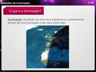 Soluções de Iluminação


      O que é a Iluminação?

     Iluminação: Aquisição de uma nova sabedoria ou entendimento
     através de uma percepção mais clara sobre algo.
 