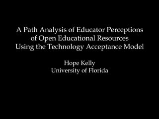 A Path Analysis of Educator Perceptions
of Open Educational Resources
Using the Technology Acceptance Model
Hope Kelly
University of Florida
 