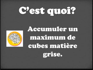 Accumuler un
maximum de
cubes matière
    grise.
 