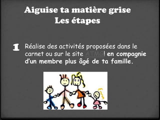 Aiguise ta matière grise
      Les étapes

Réalise des activités proposées dans le
carnet ou sur le site ATMG! en compagnie
d’un membre plus âgé de ta famille.
 