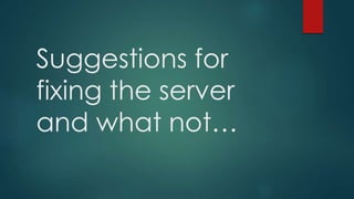 Suggestions for 
fixing the server 
and what not… 
 