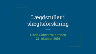 Lægdsruller i
slægtsforskning
Linda Schwartz Karlsen
27. oktober 2016
 