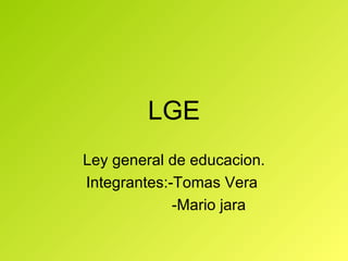 LGE Ley general de educacion. Integrantes:-Tomas Vera  -Mario jara 