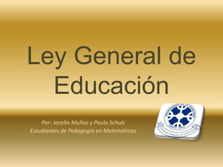 Ley General de
  Educación
    Por: Jocelin Muñoz y Paula Schulz
Estudiantes de Pedagogía en Matemáticas
 