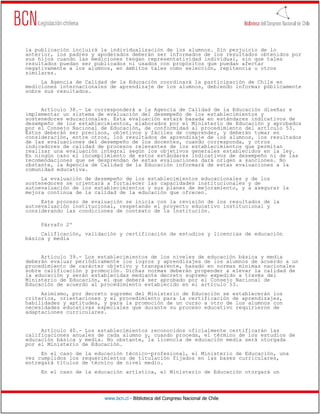 www.bcn.cl - Biblioteca del Congreso Nacional de Chile
la publicación incluirá la individualización de los alumnos. Sin perjuicio de lo
anterior, los padres y apoderados deberán ser informados de los resultados obtenidos por
sus hijos cuando las mediciones tengan representatividad individual, sin que tales
resultados puedan ser publicados ni usados con propósitos que puedan afectar
negativamente a los alumnos, en ámbitos tales como selección, repitencia u otros
similares.
La Agencia de Calidad de la Educación coordinará la participación de Chile en
mediciones internacionales de aprendizaje de los alumnos, debiendo informar públicamente
sobre sus resultados.
Artículo 38.- Le corresponderá a la Agencia de Calidad de la Educación diseñar e
implementar un sistema de evaluación del desempeño de los establecimientos y
sostenedores educacionales. Esta evaluación estará basada en estándares indicativos de
desempeño de los establecimientos, elaborados por el Ministerio de Educación y aprobados
por el Consejo Nacional de Educación, de conformidad al procedimiento del artículo 53.
Éstos deberán ser precisos, objetivos y fáciles de comprender, y deberán tomar en
consideración, entre otros, los resultados de aprendizaje de los alumnos, los resultados
de las evaluaciones del desempeño de los docentes, cuando corresponda, y otros
indicadores de calidad de procesos relevantes de los establecimientos que permitan
realizar una evaluación integral según los objetivos generales establecidos en la ley.
En ningún caso el incumplimiento de estos estándares indicativos de desempeño ni de las
recomendaciones que se desprendan de estas evaluaciones dará origen a sanciones. No
obstante, la Agencia de Calidad de la Educación informará de estas evaluaciones a la
comunidad educativa.
La evaluación de desempeño de los establecimientos educacionales y de los
sostenedores se orientará a fortalecer las capacidades institucionales y de
autoevaluación de los establecimientos y sus planes de mejoramiento, y a asegurar la
mejora continua de la calidad de la educación que ofrecen.
Este proceso de evaluación se inicia con la revisión de los resultados de la
autoevaluación institucional, respetando el proyecto educativo institucional y
considerando las condiciones de contexto de la institución.
Párrafo 2º
Calificación, validación y certificación de estudios y licencias de educación
básica y media
Artículo 39.- Los establecimientos de los niveles de educación básica y media
deberán evaluar periódicamente los logros y aprendizajes de los alumnos de acuerdo a un
procedimiento de carácter objetivo y transparente, basado en normas mínimas nacionales
sobre calificación y promoción. Dichas normas deberán propender a elevar la calidad de
la educación y serán establecidas mediante decreto supremo expedido a través del
Ministerio de Educación, el que deberá ser aprobado por el Consejo Nacional de
Educación de acuerdo al procedimiento establecido en el artículo 53.
Asimismo, por decreto supremo del Ministerio de Educación se establecerán los
criterios, orientaciones y el procedimiento para la certificación de aprendizajes,
habilidades y aptitudes, y para la promoción de un curso a otro de los alumnos con
necesidades educativas especiales que durante su proceso educativo requirieron de
adaptaciones curriculares.
Artículo 40.- Los establecimientos reconocidos oficialmente certificarán las
calificaciones anuales de cada alumno y, cuando proceda, el término de los estudios de
educación básica y media. No obstante, la licencia de educación media será otorgada
por el Ministerio de Educación.
En el caso de la educación técnico-profesional, el Ministerio de Educación, una
vez cumplidos los requerimientos de titulación fijados en las bases curriculares,
entregará títulos de técnico de nivel medio.
En el caso de la educación artística, el Ministerio de Educación otorgará un
 