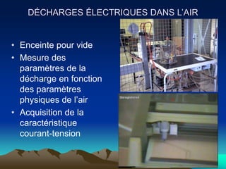 DÉCHARGES ÉLECTRIQUES DANS L’AIR
• Enceinte pour vide
• Mesure des
paramètres de la
décharge en fonction
des paramètres
physiques de l’air
• Acquisition de la
caractéristique
courant-tension
 