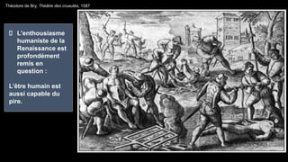 Théodore de Bry, Théâtre des cruautés, 1587
L'enthousiasme
humaniste de la
Renaissance est
profondément
remis en
question :
L’être humain est
aussi capable du
pire.
 