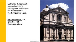 La Contre-Réforme et
son parti pris de la
flamboyance des images
est fondatrice de
l'esthétique baroque.
En architecture : le
grandiose et
l'ornementation
Église de Jésus, Rome
 