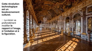 Cette révolution
technologique
est un
bouleversement
culturel.
🡪 Le miroir va
profondément
modifier le
rapport à l’image,
à l’imitation et à
la figuration.
 