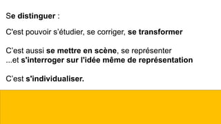 Se distinguer :
C'est pouvoir s’étudier, se corriger, se transformer
C’est aussi se mettre en scène, se représenter
...et s'interroger sur l'idée même de représentation
C’est s'individualiser.
 