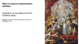 Mise en scène et représentation
politique
Exemples, au tout début et à la fin
XVIIème siècle :
Rubens, Échange des deux princesses de France et
d'Espagne,1615
 