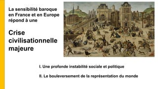 I. Une profonde instabilité sociale et politique
II. Le bouleversement de la représentation du monde
La sensibilité baroque
en France et en Europe
répond à une
Crise
civilisationnelle
majeure
 